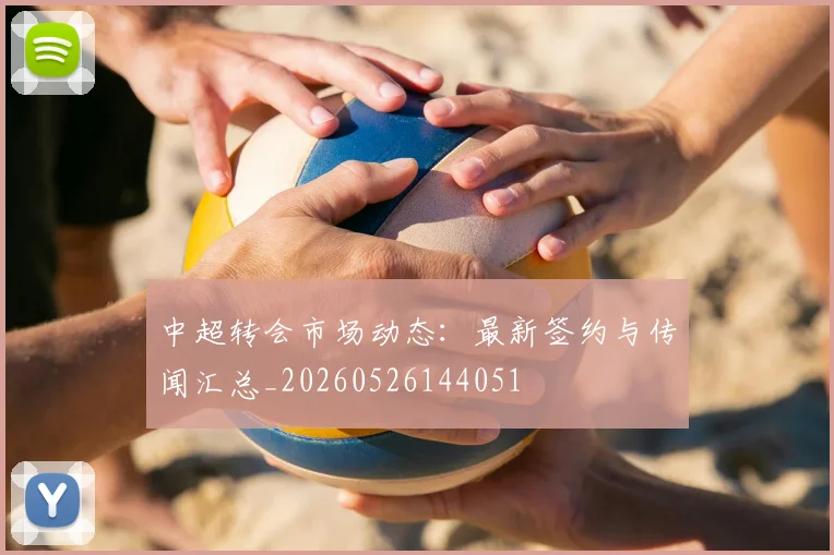 中超转会市场动态:最新签约与传闻汇总_20260526144051