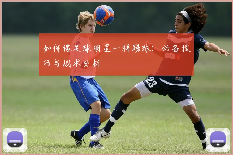 如何像足球明星一样踢球:必备技巧与战术分析