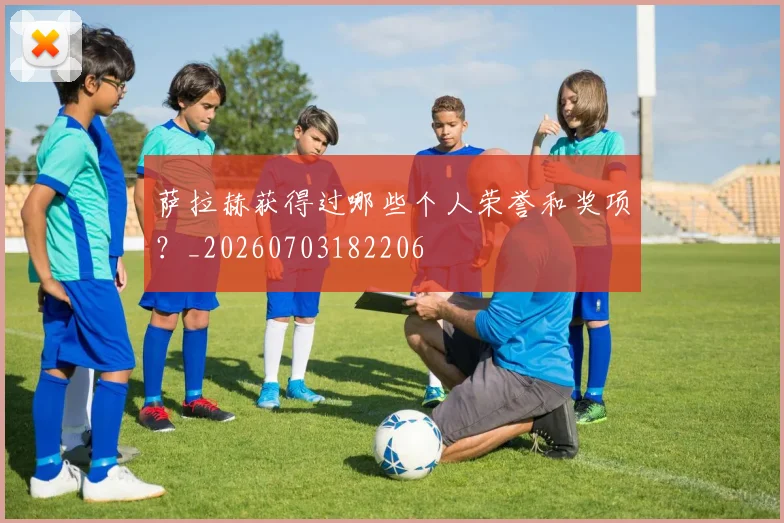 萨拉赫获得过哪些个人荣誉和奖项?_20260703182206