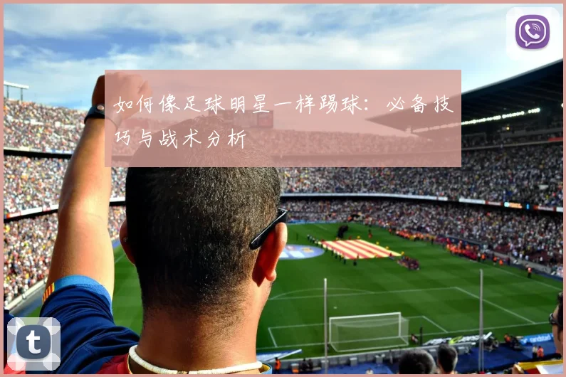 如何像足球明星一样踢球：必备技巧与战术分析